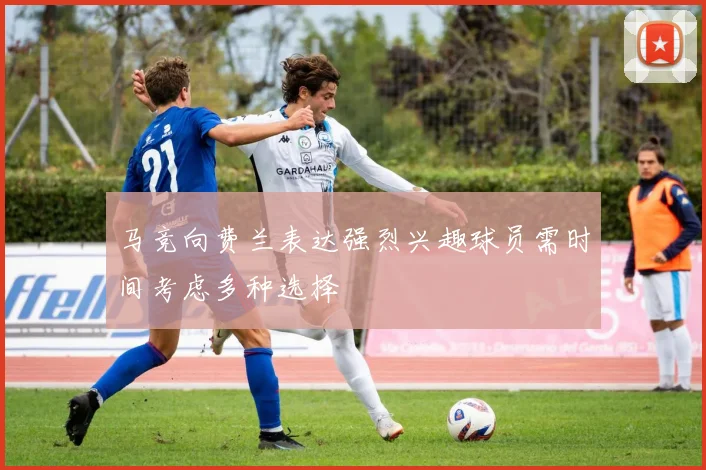 马竞向费兰表达强烈兴趣球员需时间考虑多种选择