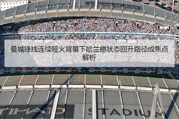曼城锋线连续哑火背景下哈兰德状态回升路径成焦点解析